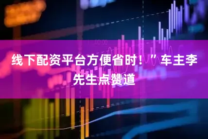 线下配资平台方便省时！”车主李先生点赞道