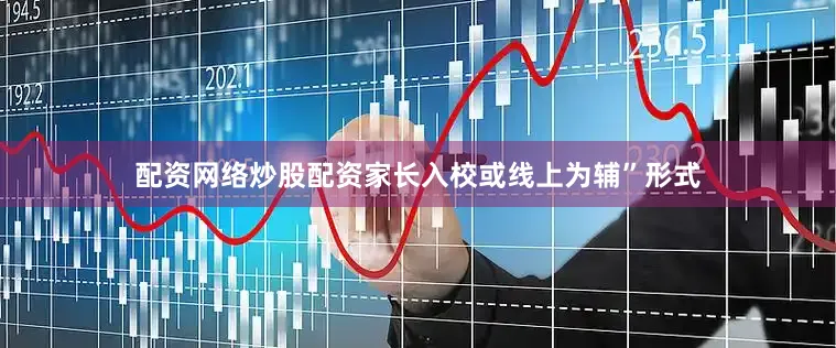 配资网络炒股配资家长入校或线上为辅”形式