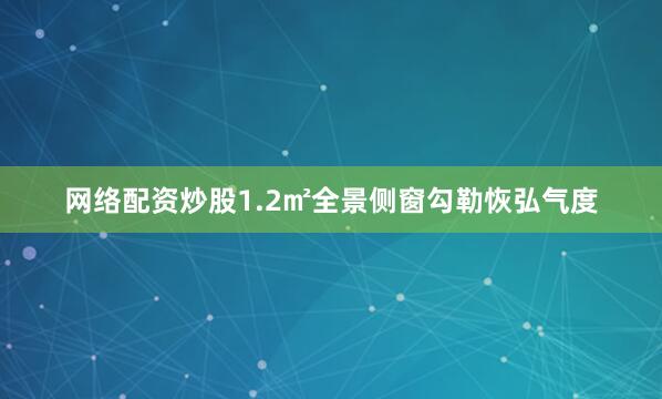 网络配资炒股1.2㎡全景侧窗勾勒恢弘气度