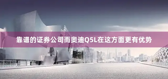 靠谱的证券公司而奥迪Q5L在这方面更有优势