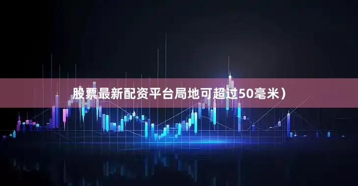 股票最新配资平台局地可超过50毫米）