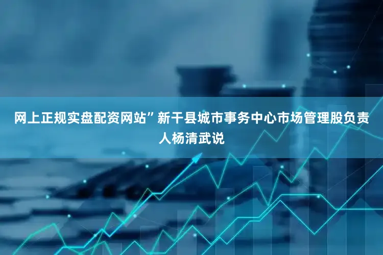 网上正规实盘配资网站”新干县城市事务中心市场管理股负责人杨清武说