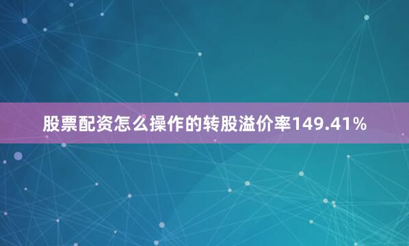 股票配资怎么操作的转股溢价率149.41%