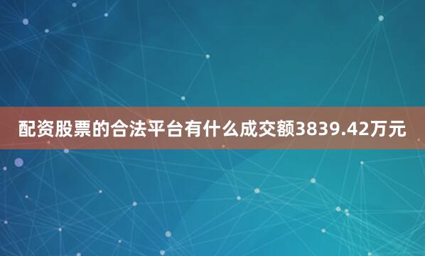 配资股票的合法平台有什么成交额3839.42万元