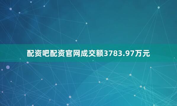 配资吧配资官网成交额3783.97万元