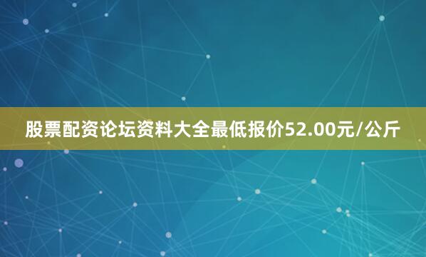 股票配资论坛资料大全最低报价52.00元/公斤
