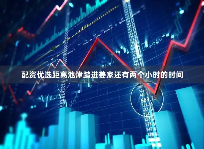 配资优选距离池津踏进姜家还有两个小时的时间