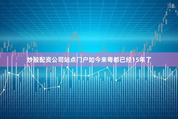 炒股配资公司站点门户如今来粤都已经15年了