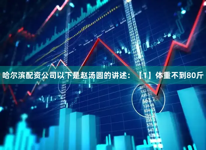 哈尔滨配资公司以下是赵汤圆的讲述：【1】体重不到80斤