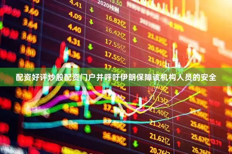 配资好评炒股配资门户并呼吁伊朗保障该机构人员的安全