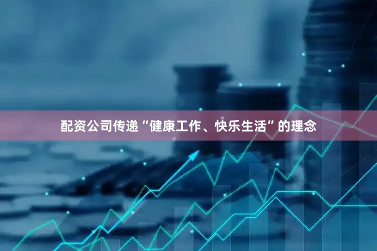 配资公司传递“健康工作、快乐生活”的理念