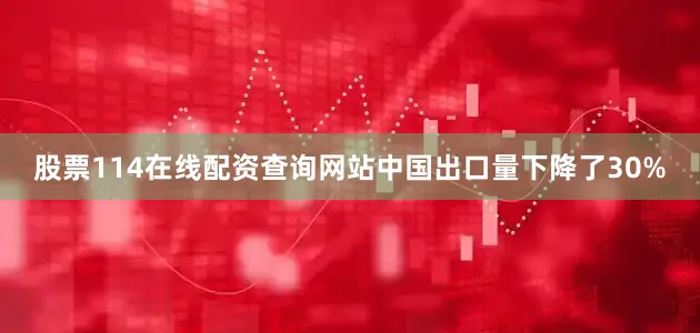 股票114在线配资查询网站中国出口量下降了30%