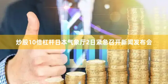 炒股10倍杠杆日本气象厅2日紧急召开新闻发布会