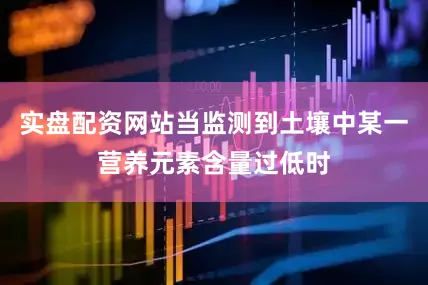 实盘配资网站当监测到土壤中某一营养元素含量过低时
