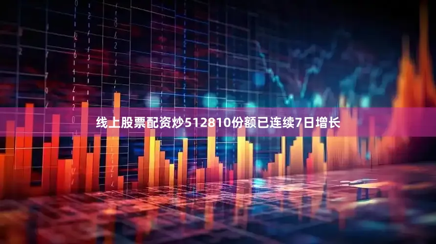 线上股票配资炒512810份额已连续7日增长