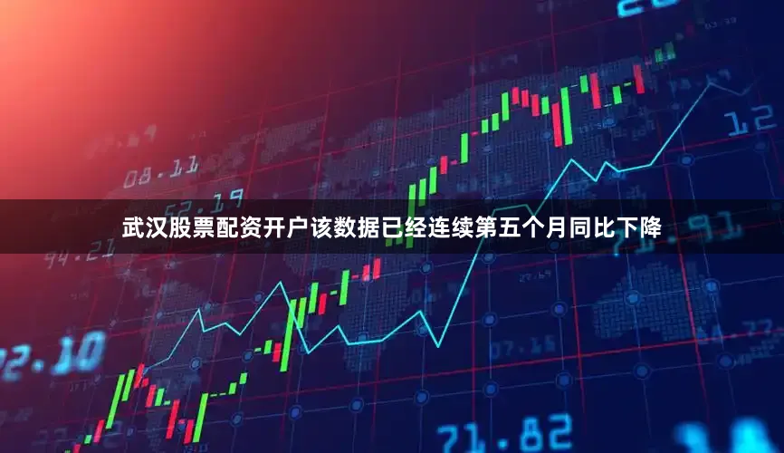 武汉股票配资开户该数据已经连续第五个月同比下降