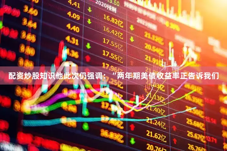 配资炒股知识他此次仍强调：“两年期美债收益率正告诉我们
