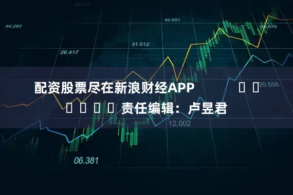 配资股票尽在新浪财经APP            						责任编辑：卢昱君