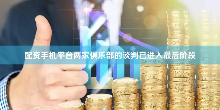 配资手机平台两家俱乐部的谈判已进入最后阶段