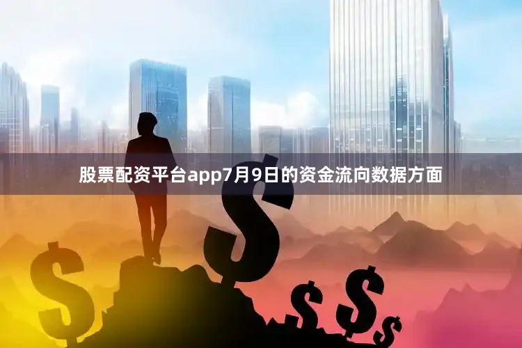 股票配资平台app7月9日的资金流向数据方面