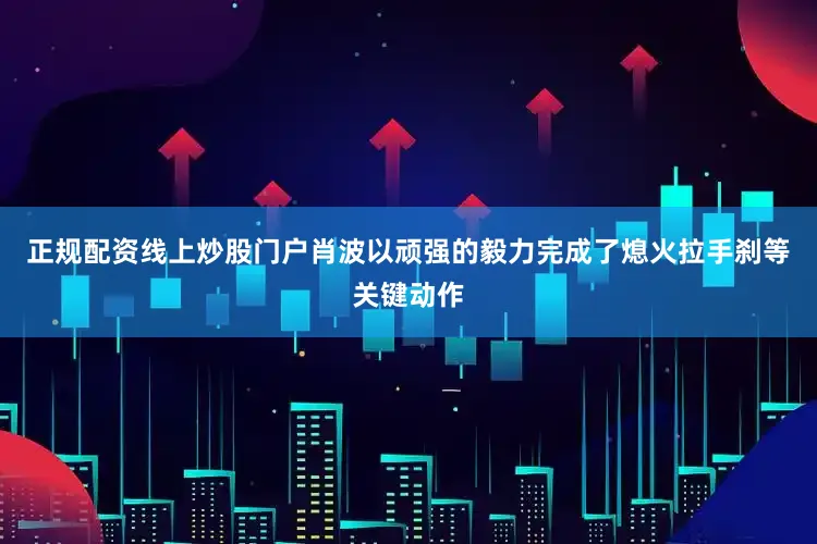 正规配资线上炒股门户肖波以顽强的毅力完成了熄火拉手刹等关键动作