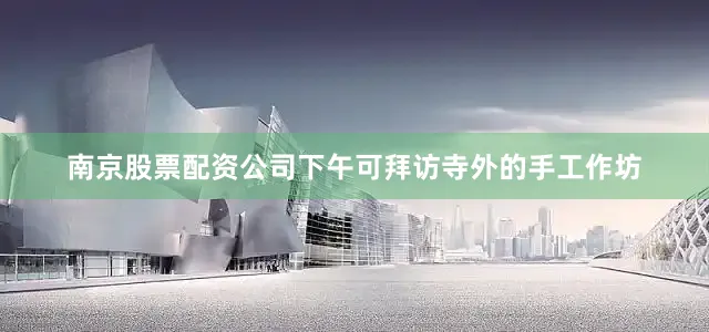 南京股票配资公司下午可拜访寺外的手工作坊