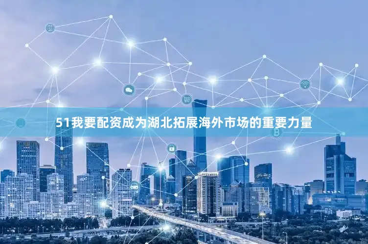 51我要配资成为湖北拓展海外市场的重要力量