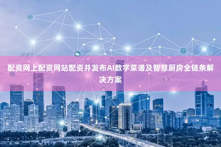 配资网上配资网站配资并发布AI数字菜谱及智慧厨房全链条解决方案