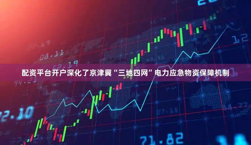 配资平台开户深化了京津冀“三地四网”电力应急物资保障机制