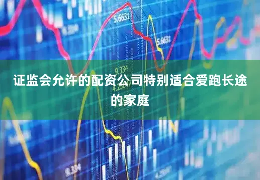 证监会允许的配资公司特别适合爱跑长途的家庭