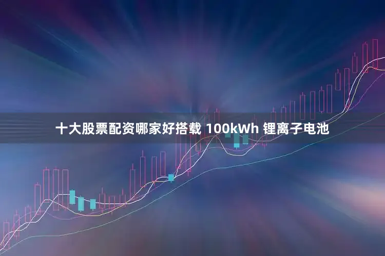 十大股票配资哪家好搭载 100kWh 锂离子电池