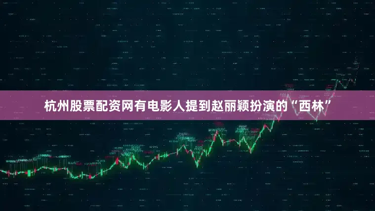 杭州股票配资网有电影人提到赵丽颖扮演的“西林”