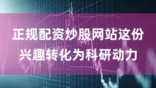 正规配资炒股网站这份兴趣转化为科研动力