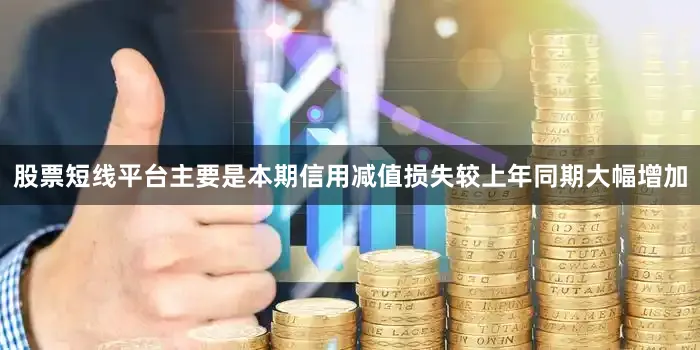 股票短线平台主要是本期信用减值损失较上年同期大幅增加