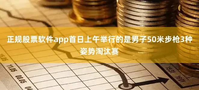 正规股票软件app首日上午举行的是男子50米步枪3种姿势淘汰赛