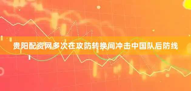 贵阳配资网多次在攻防转换间冲击中国队后防线