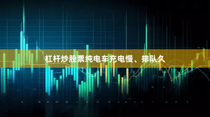 杠杆炒股票纯电车充电慢、排队久