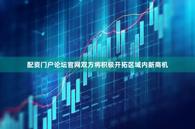 配资门户论坛官网双方将积极开拓区域内新商机