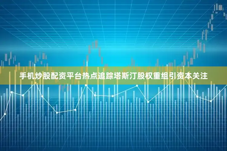 手机炒股配资平台热点追踪塔斯汀股权重组引资本关注