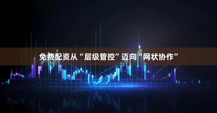 免费配资从“层级管控”迈向“网状协作”