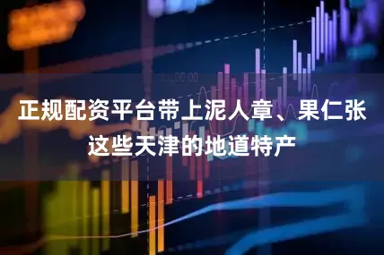 正规配资平台带上泥人章、果仁张这些天津的地道特产