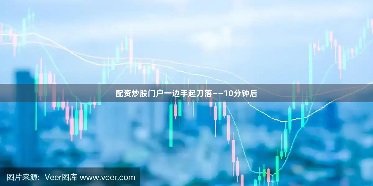 配资炒股门户一边手起刀落——10分钟后