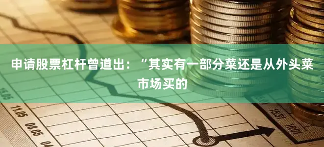 申请股票杠杆曾道出：“其实有一部分菜还是从外头菜市场买的