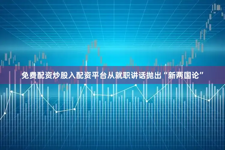 免费配资炒股入配资平台从就职讲话抛出“新两国论”