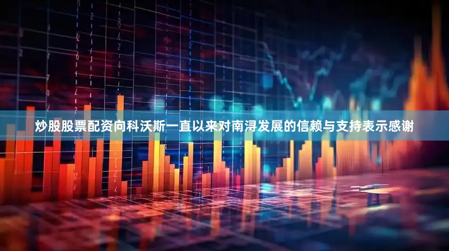 炒股股票配资向科沃斯一直以来对南浔发展的信赖与支持表示感谢
