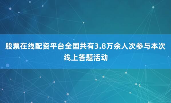 股票在线配资平台全国共有3.8万余人次参与本次线上答题活动