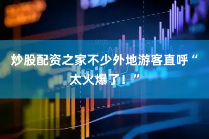 炒股配资之家不少外地游客直呼“太火爆了！”