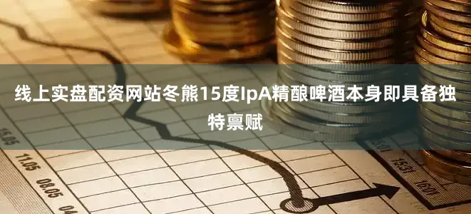 线上实盘配资网站冬熊15度IpA精酿啤酒本身即具备独特禀赋