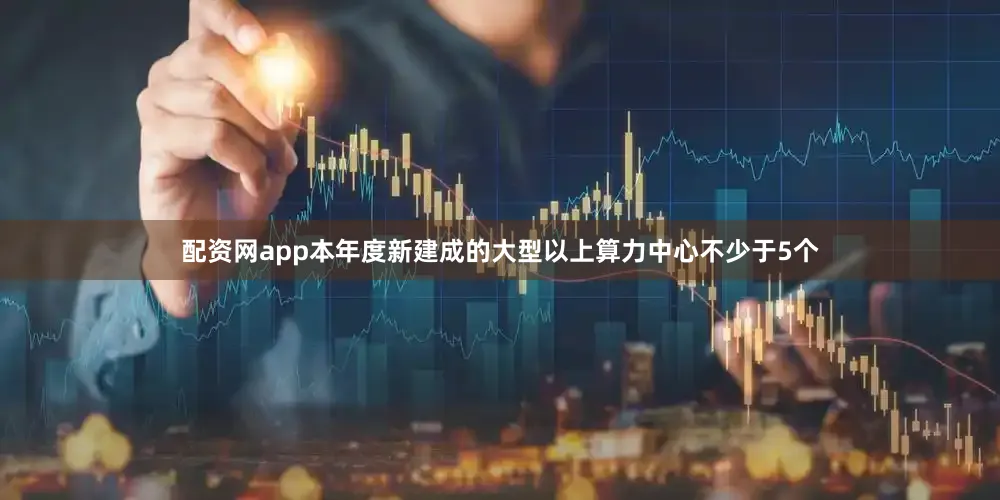 配资网app本年度新建成的大型以上算力中心不少于5个