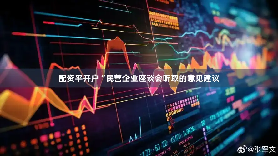 配资平开户　　“民营企业座谈会听取的意见建议